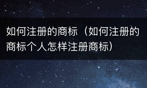 如何注册的商标（如何注册的商标个人怎样注册商标）
