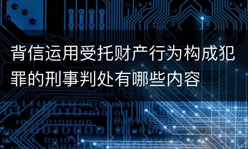 背信运用受托财产行为构成犯罪的刑事判处有哪些内容