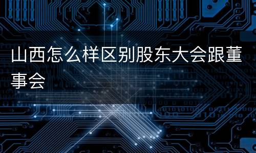 山西怎么样区别股东大会跟董事会
