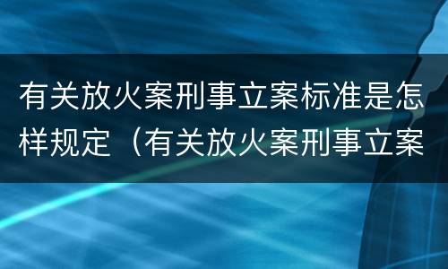 有关放火案刑事立案标准是怎样规定（有关放火案刑事立案标准是怎样规定的）