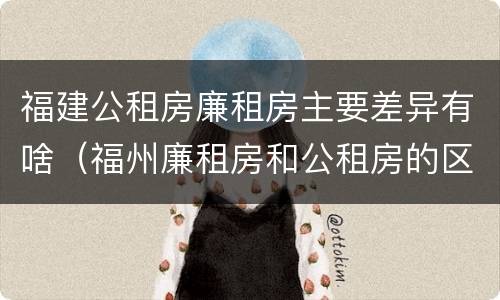 福建公租房廉租房主要差异有啥（福州廉租房和公租房的区别）