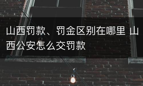 山西罚款、罚金区别在哪里 山西公安怎么交罚款