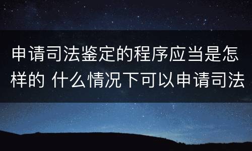 申请司法鉴定的程序应当是怎样的 什么情况下可以申请司法鉴定