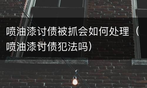 喷油漆讨债被抓会如何处理（喷油漆讨债犯法吗）