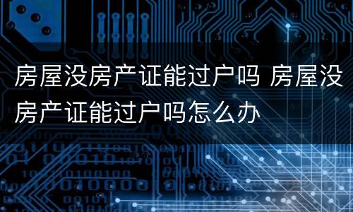 房屋没房产证能过户吗 房屋没房产证能过户吗怎么办