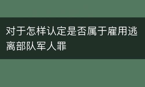 对于怎样认定是否属于雇用逃离部队军人罪