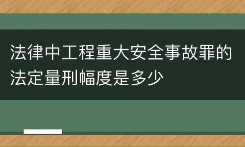 法律中工程重大安全事故罪的法定量刑幅度是多少