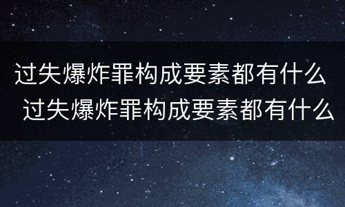 过失爆炸罪构成要素都有什么 过失爆炸罪构成要素都有什么