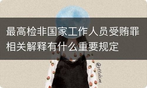 最高检非国家工作人员受贿罪相关解释有什么重要规定