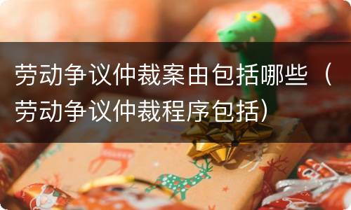 劳动争议仲裁案由包括哪些（劳动争议仲裁程序包括）