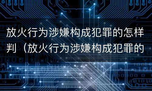 放火行为涉嫌构成犯罪的怎样判（放火行为涉嫌构成犯罪的怎样判决）