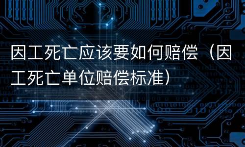 因工死亡应该要如何赔偿（因工死亡单位赔偿标准）