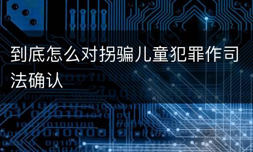 到底怎么对拐骗儿童犯罪作司法确认