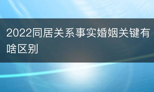 2022同居关系事实婚姻关键有啥区别