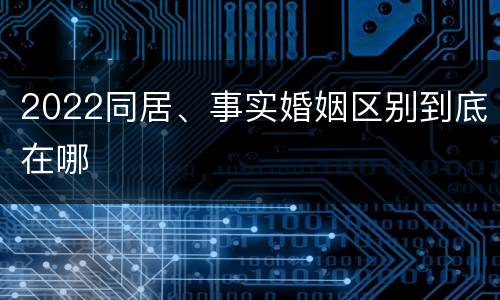 2022同居、事实婚姻区别到底在哪