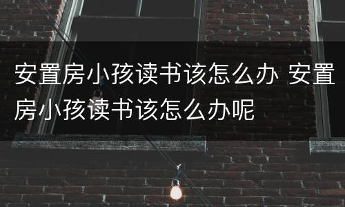 安置房小孩读书该怎么办 安置房小孩读书该怎么办呢