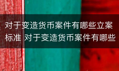 对于变造货币案件有哪些立案标准 对于变造货币案件有哪些立案标准