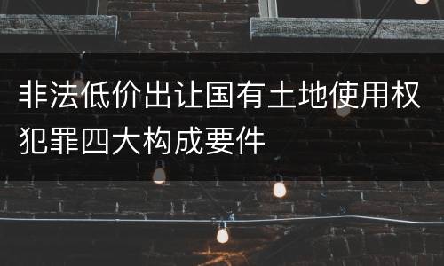 非法低价出让国有土地使用权犯罪四大构成要件