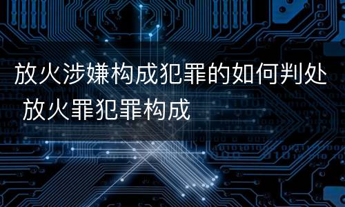 放火涉嫌构成犯罪的如何判处 放火罪犯罪构成