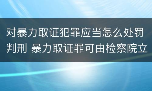 对暴力取证犯罪应当怎么处罚判刑 暴力取证罪可由检察院立案侦查
