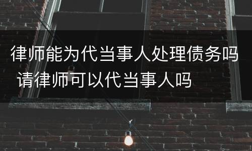 律师能为代当事人处理债务吗 请律师可以代当事人吗