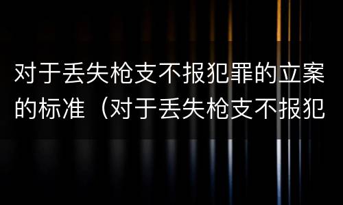 对于丢失枪支不报犯罪的立案的标准（对于丢失枪支不报犯罪的立案的标准是）