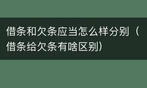 借条和欠条应当怎么样分别（借条给欠条有啥区别）