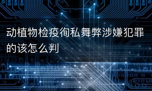 动植物检疫徇私舞弊涉嫌犯罪的该怎么判