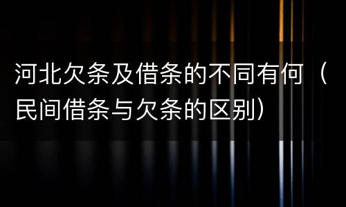 河北欠条及借条的不同有何（民间借条与欠条的区别）