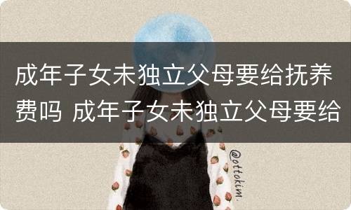 成年子女未独立父母要给抚养费吗 成年子女未独立父母要给抚养费吗法律