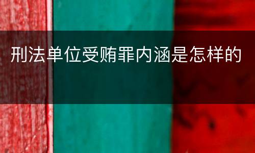 刑法单位受贿罪内涵是怎样的