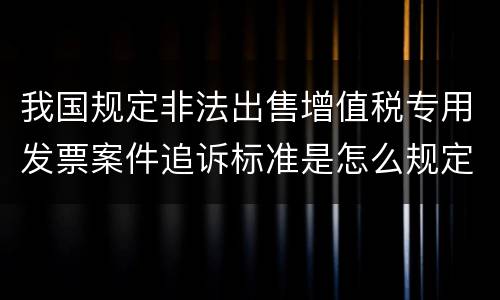 我国规定非法出售增值税专用发票案件追诉标准是怎么规定