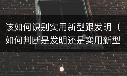 该如何识别实用新型跟发明（如何判断是发明还是实用新型）