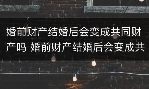 婚前财产结婚后会变成共同财产吗 婚前财产结婚后会变成共同财产吗?一次说清