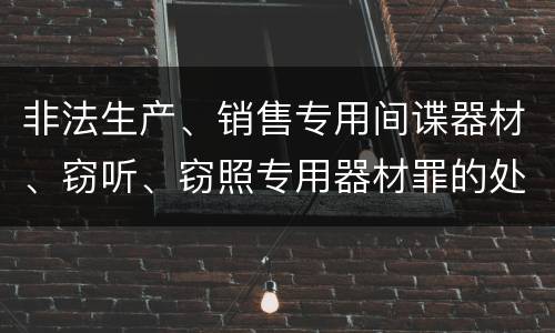 非法生产、销售专用间谍器材、窃听、窃照专用器材罪的处罚标准是什么