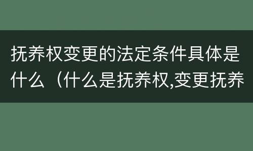 抚养权变更的法定条件具体是什么（什么是抚养权,变更抚养权的条件有哪些?）