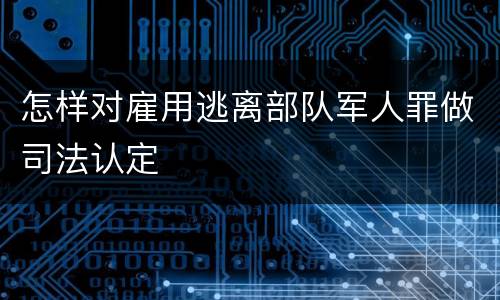 怎样对雇用逃离部队军人罪做司法认定