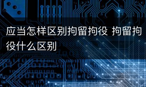 应当怎样区别拘留拘役 拘留拘役什么区别