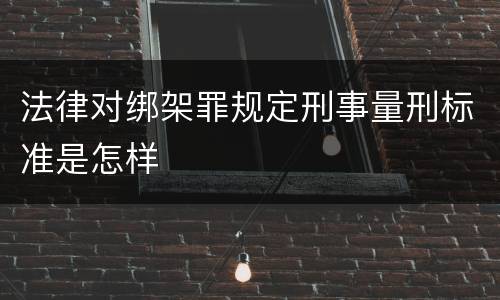 法律对绑架罪规定刑事量刑标准是怎样