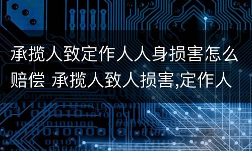 承揽人致定作人人身损害怎么赔偿 承揽人致人损害,定作人是否担责任