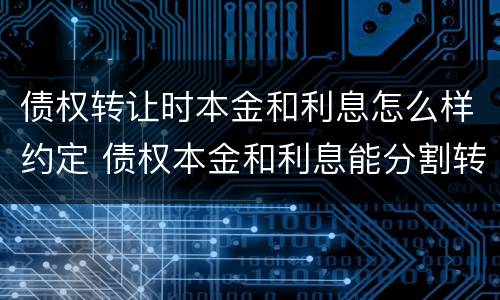 债权转让时本金和利息怎么样约定 债权本金和利息能分割转让吗