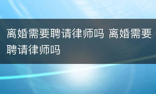 离婚需要聘请律师吗 离婚需要聘请律师吗