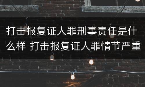 打击报复证人罪刑事责任是什么样 打击报复证人罪情节严重