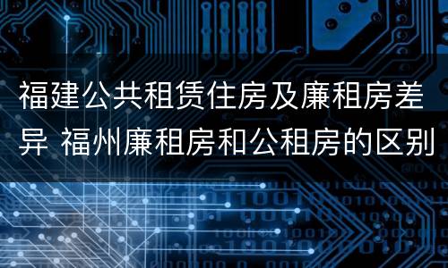 福建公共租赁住房及廉租房差异 福州廉租房和公租房的区别