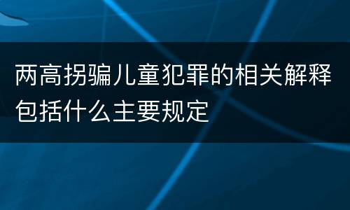 两高拐骗儿童犯罪的相关解释包括什么主要规定