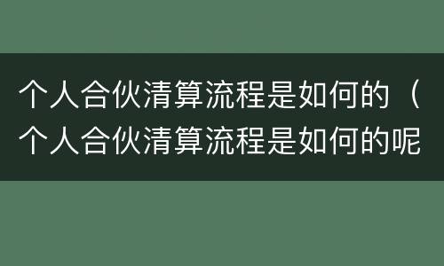 个人合伙清算流程是如何的（个人合伙清算流程是如何的呢）