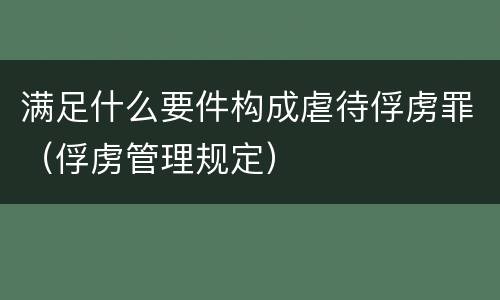 满足什么要件构成虐待俘虏罪（俘虏管理规定）