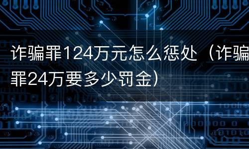 诈骗罪124万元怎么惩处（诈骗罪24万要多少罚金）