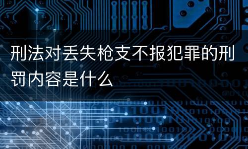 刑法对丢失枪支不报犯罪的刑罚内容是什么