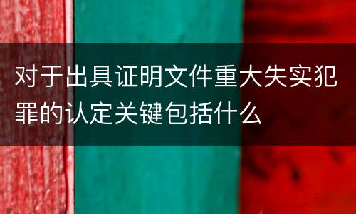 对于出具证明文件重大失实犯罪的认定关键包括什么